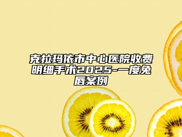 克拉瑪依市中心醫(yī)院收費(fèi)明細(xì)手術(shù)2025-一度兔唇案例