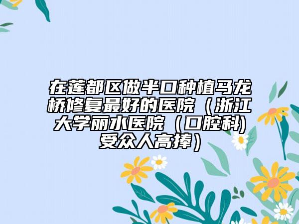 在蓮都區(qū)做半口種植馬龍橋修復(fù)最好的醫(yī)院（浙江大學(xué)麗水醫(yī)院（口腔科)受眾人高捧）