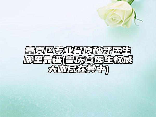 章貢區(qū)專業(yè)骨質(zhì)種牙醫(yī)生哪里靠譜(曾慶章醫(yī)生權(quán)威大咖盡在其中)