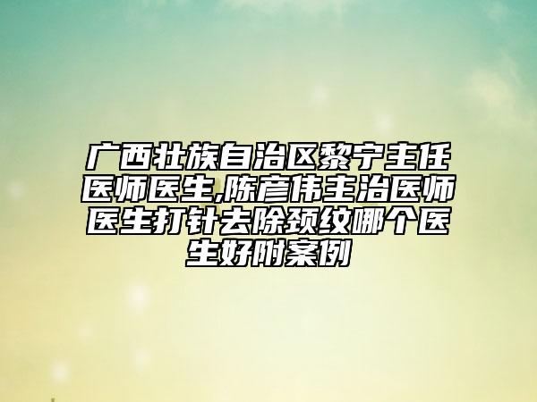 廣西壯族自治區(qū)黎寧主任醫(yī)師醫(yī)生,陳彥偉主治醫(yī)師醫(yī)生打針去除頸紋哪個(gè)醫(yī)生好附案例