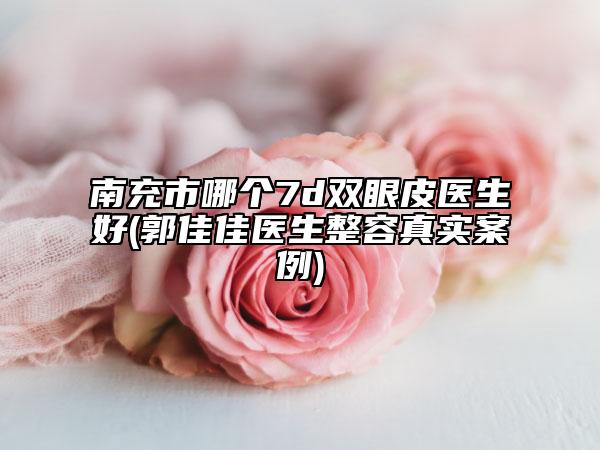 南充市哪個7d雙眼皮醫(yī)生好(郭佳佳醫(yī)生整容真實案例)