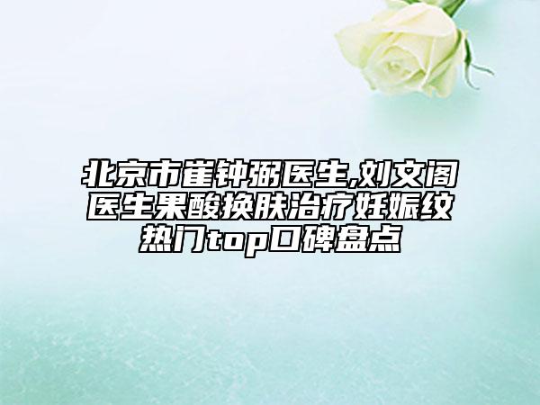 北京市崔鐘弼醫(yī)生,劉文閣醫(yī)生果酸換膚治療妊娠紋熱門top口碑盤點(diǎn)