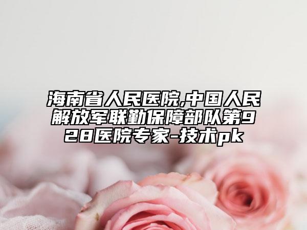海南省人民醫(yī)院,中國人民解放軍聯(lián)勤保障部隊第928醫(yī)院專家-技術(shù)pk