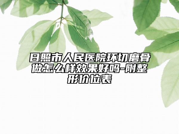 日照市人民醫(yī)院環(huán)切磨骨做怎么樣效果好嗎-附整形價位表