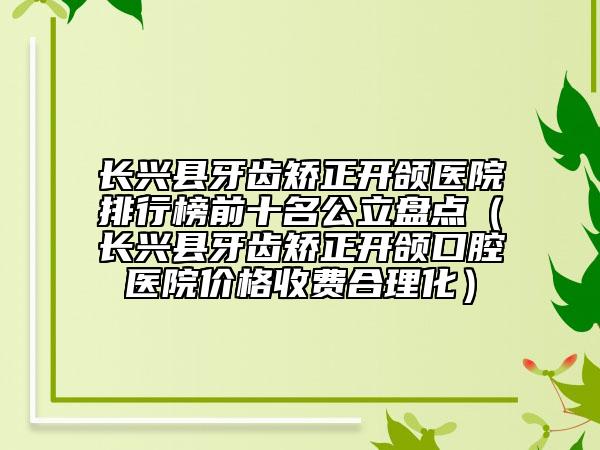 長興縣牙齒矯正開頜醫(yī)院排行榜前十名公立盤點(diǎn)（長興縣牙齒矯正開頜口腔醫(yī)院價(jià)格收費(fèi)合理化）