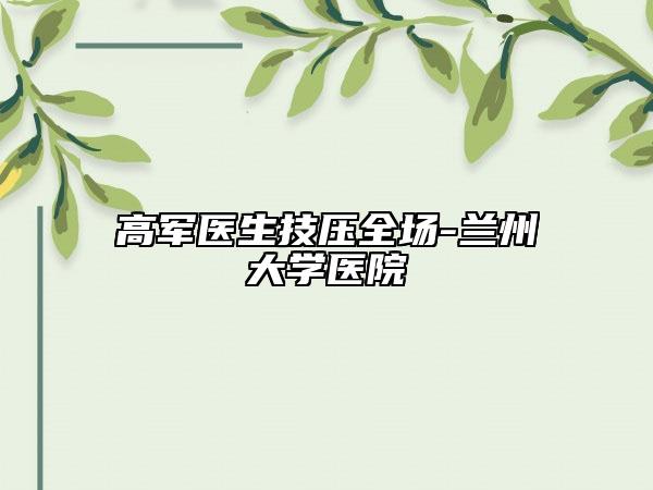 高軍醫(yī)生技?jí)喝珗?chǎng)-蘭州大學(xué)醫(yī)院