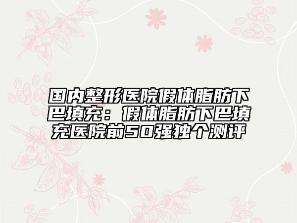 國內(nèi)整形醫(yī)院假體脂肪下巴填充：假體脂肪下巴填充醫(yī)院前50強(qiáng)獨(dú)個(gè)測評(píng)