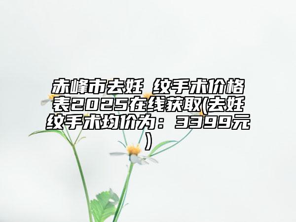赤峰市去妊姃紋手術(shù)價格表2025在線獲取(去妊姃紋手術(shù)均價為：3399元)