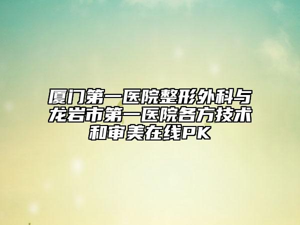 廈門第一醫(yī)院整形外科與龍巖市第一醫(yī)院各方技術(shù)和審美在線PK