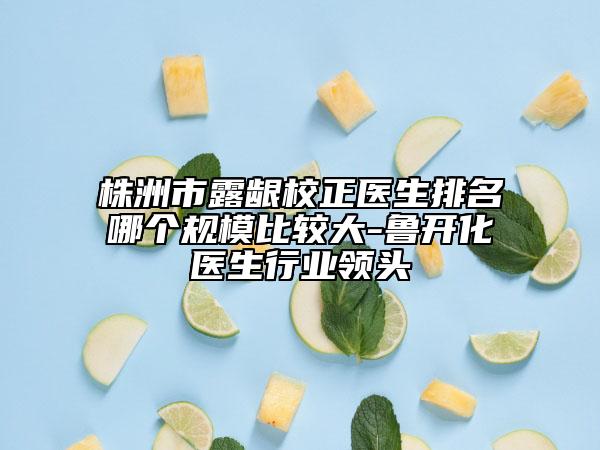 株洲市露齦校正醫(yī)生排名哪個(gè)規(guī)模比較大-魯開(kāi)化醫(yī)生行業(yè)領(lǐng)頭