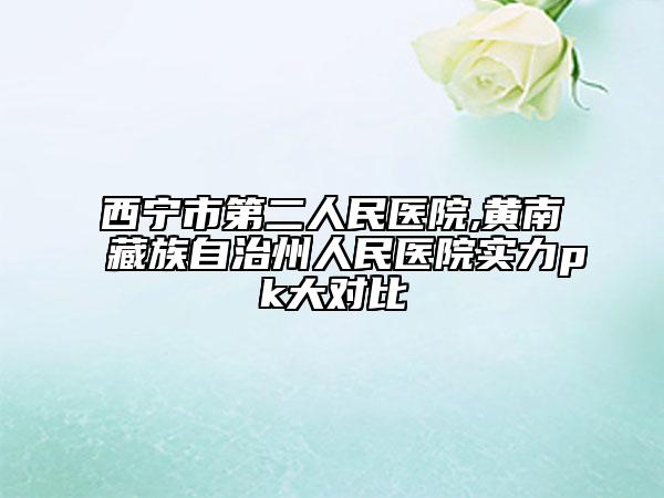 西寧市第二人民醫(yī)院,黃南藏族自治州人民醫(yī)院實(shí)力pk大對(duì)比