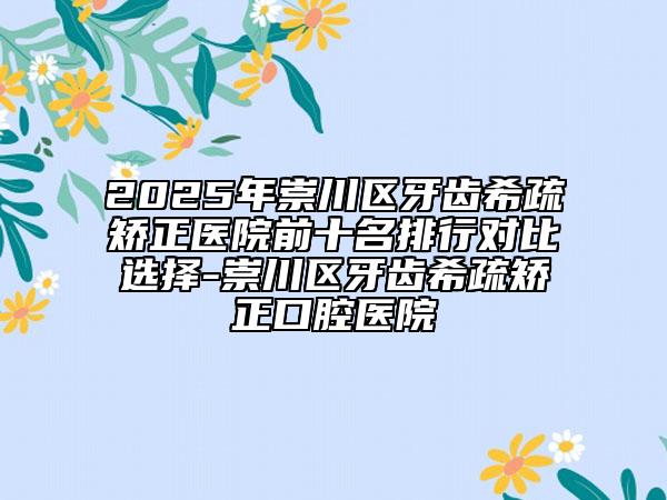 2025年崇川區(qū)牙齒希疏矯正醫(yī)院前十名排行對(duì)比選擇-崇川區(qū)牙齒希疏矯正口腔醫(yī)院