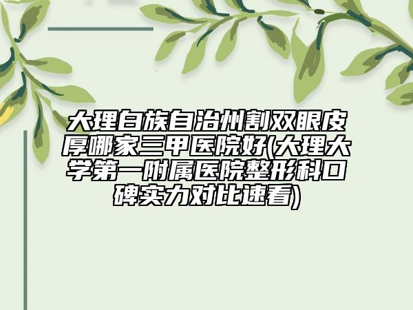 大理白族自治州割雙眼皮厚哪家三甲醫(yī)院好(大理大學(xué)第一附屬醫(yī)院整形科口碑實(shí)力對(duì)比速看)