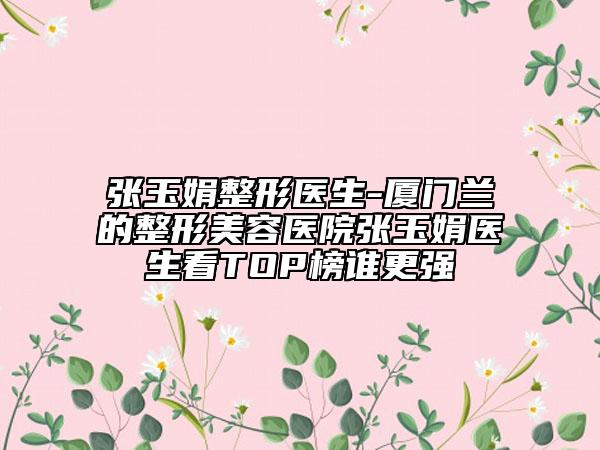 張玉娟整形醫(yī)生-廈門蘭的整形美容醫(yī)院張玉娟醫(yī)生看TOP榜誰(shuí)更強(qiáng)