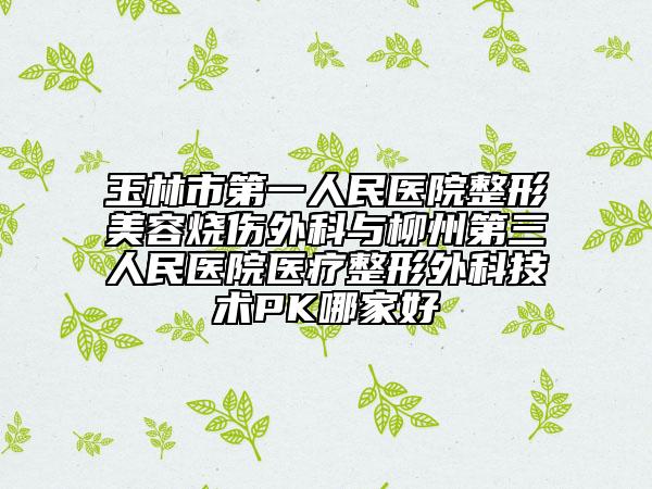 玉林市第一人民醫(yī)院整形美容燒傷外科與柳州第三人民醫(yī)院醫(yī)療整形外科技術(shù)PK哪家好