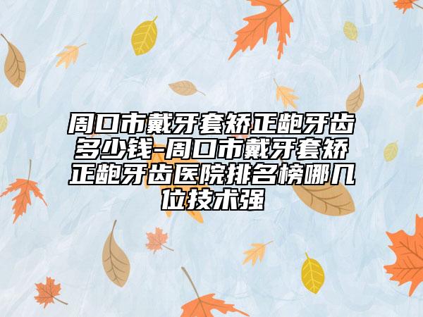 周口市戴牙套矯正齙牙齒多少錢-周口市戴牙套矯正齙牙齒醫(yī)院排名榜哪幾位技術(shù)強(qiáng)