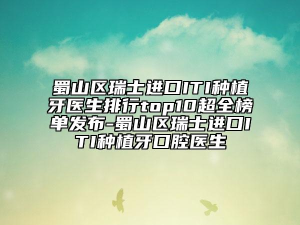 蜀山區(qū)瑞士進(jìn)口ITI種植牙醫(yī)生排行top10超全榜單發(fā)布-蜀山區(qū)瑞士進(jìn)口ITI種植牙口腔醫(yī)生