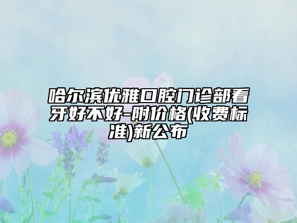哈爾濱優(yōu)雅口腔門診部看牙好不好-附價(jià)格(收費(fèi)標(biāo)準(zhǔn))新公布