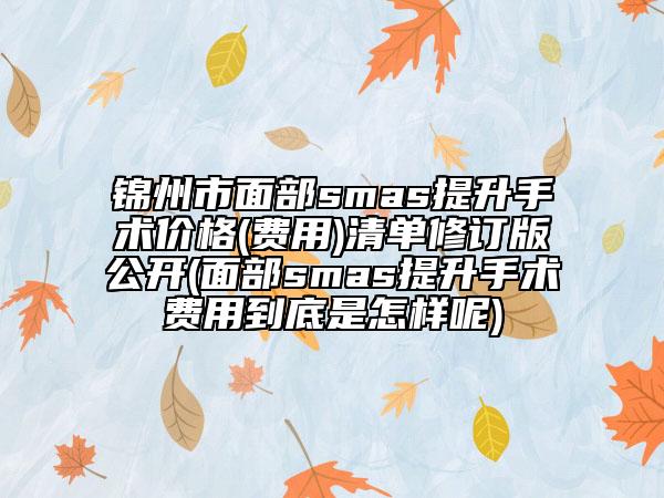錦州市面部smas提升手術(shù)價格(費用)清單修訂版公開(面部smas提升手術(shù)費用到底是怎樣呢)