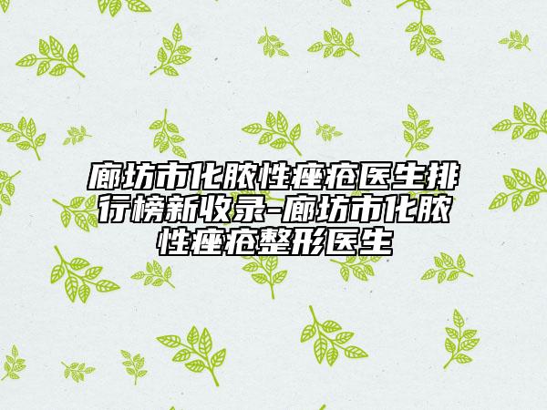 廊坊市化膿性痤瘡醫(yī)生排行榜新收錄-廊坊市化膿性痤瘡整形醫(yī)生