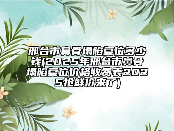 邢臺(tái)市鼻骨塌陷復(fù)位多少錢(2025年邢臺(tái)市鼻骨塌陷復(fù)位價(jià)格收費(fèi)表2025搶鮮價(jià)來(lái)了)