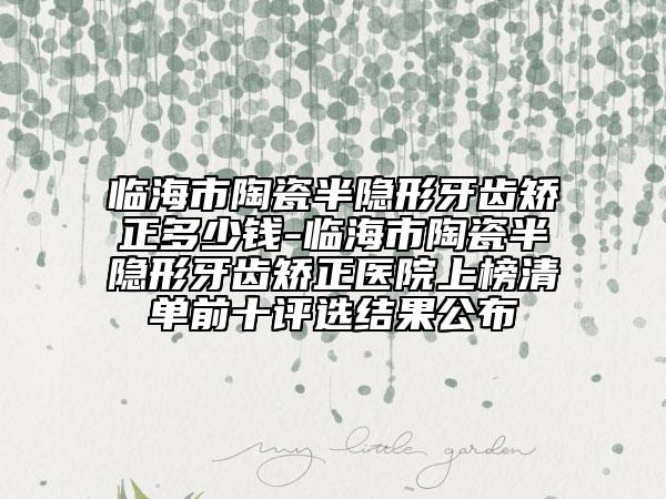 臨海市陶瓷半隱形牙齒矯正多少錢-臨海市陶瓷半隱形牙齒矯正醫(yī)院上榜清單前十評選結果公布