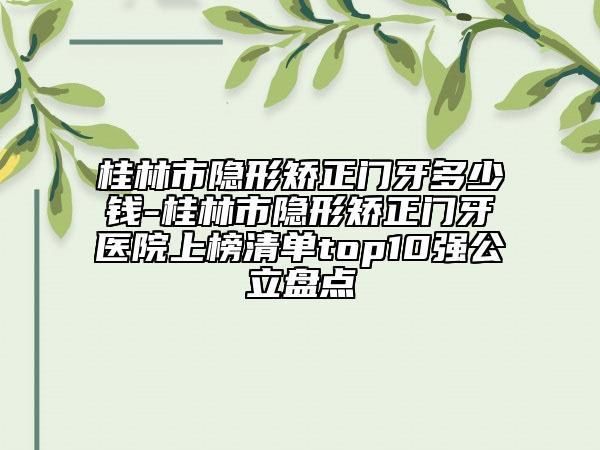桂林市隱形矯正門牙多少錢-桂林市隱形矯正門牙醫(yī)院上榜清單top10強(qiáng)公立盤點(diǎn)