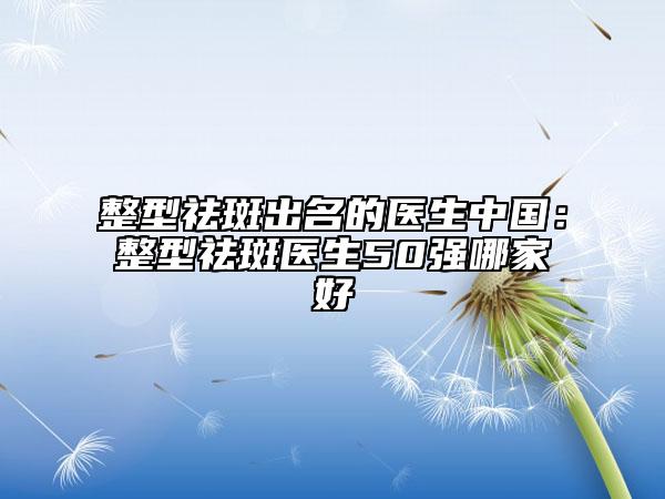 整型祛斑出名的醫(yī)生中國：整型祛斑醫(yī)生50強哪家好
