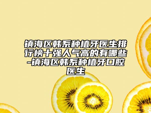 鎮(zhèn)海區(qū)韓系種植牙醫(yī)生排行榜十強人氣高的有哪些-鎮(zhèn)海區(qū)韓系種植牙口腔醫(yī)生