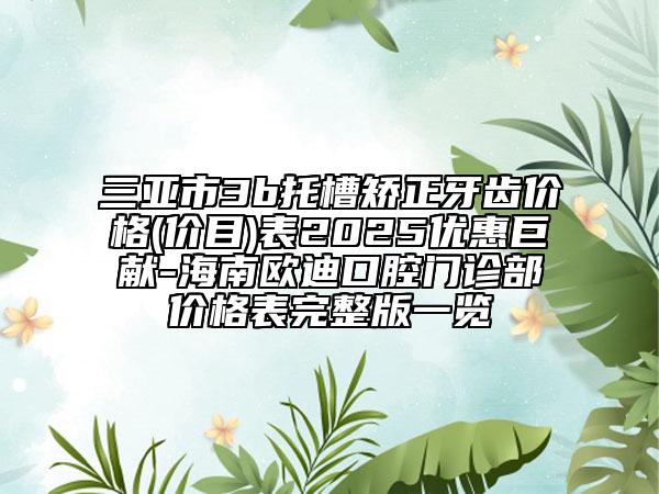 三亞市3b托槽矯正牙齒價格(價目)表2025優(yōu)惠巨獻(xiàn)-海南歐迪口腔門診部價格表完整版一覽
