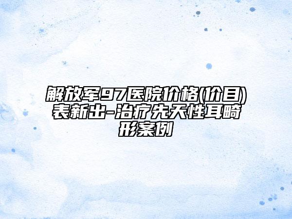解放軍97醫(yī)院價格(價目)表新出-治療先天性耳畸形案例
