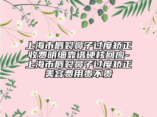 上海市唇裂鼻子過度矯正收費(fèi)明細(xì)靠譜硬核回應(yīng)-上海市唇裂鼻子過度矯正美容費(fèi)用貴不貴