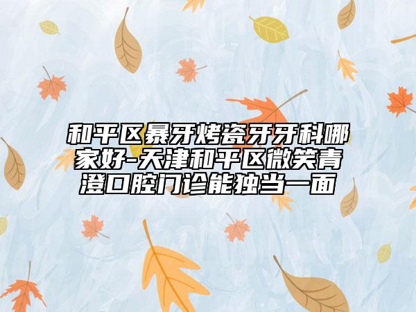 和平區(qū)暴牙烤瓷牙牙科哪家好-天津和平區(qū)微笑青澄口腔門診能獨當一面
