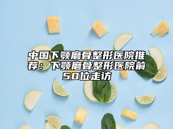 中國(guó)下顎磨骨整形醫(yī)院推薦：下顎磨骨整形醫(yī)院前50位走訪