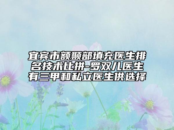 宜賓市額顳部填充醫(yī)生排名技術比拼-羅雙兒醫(yī)生有三甲和私立醫(yī)生供選擇