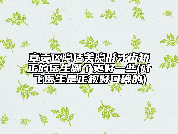 章貢區(qū)隱適美隱形牙齒矯正的醫(yī)生哪個更好一些(葉飛醫(yī)生是正規(guī)好口碑的)