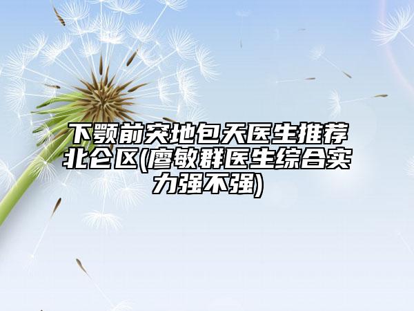 下顎前突地包天醫(yī)生推薦北侖區(qū)(廖敏群醫(yī)生綜合實(shí)力強(qiáng)不強(qiáng))