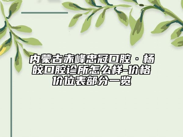 內(nèi)蒙古赤峰忠冠口腔·楊皎口腔診所怎么樣-價格價位表部分一覽