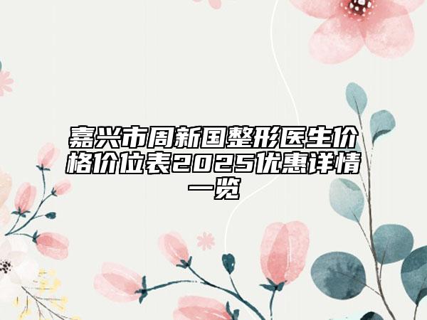 嘉興市周新國整形醫(yī)生價格價位表2025優(yōu)惠詳情一覽