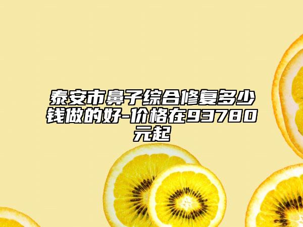 泰安市鼻子綜合修復多少錢做的好-價格在93780元起