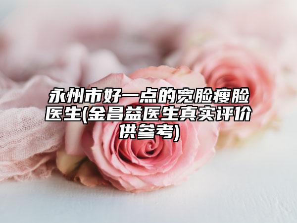 永州市好一點的寬臉瘦臉醫(yī)生(金昌益醫(yī)生真實評價供參考)