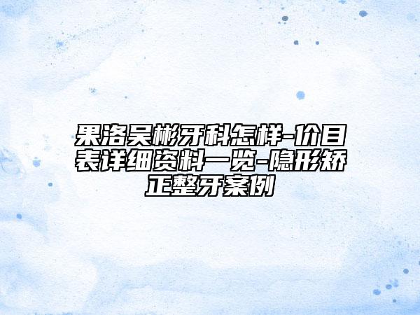 果洛吳彬牙科怎樣-價(jià)目表詳細(xì)資料一覽-隱形矯正整牙案例