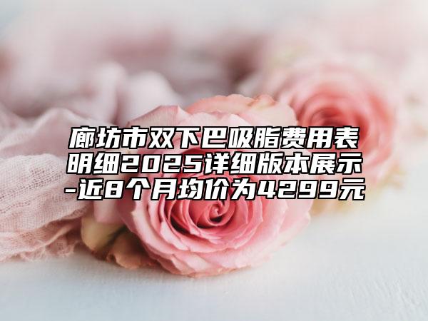 廊坊市雙下巴吸脂費用表明細2025詳細版本展示-近8個月均價為4299元