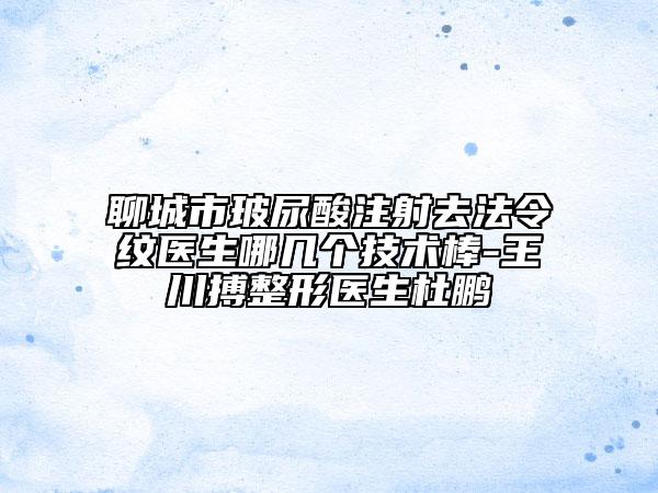 聊城市玻尿酸注射去法令紋醫(yī)生哪幾個(gè)技術(shù)棒-王川搏整形醫(yī)生杜鵬