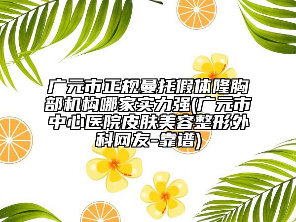 廣元市正規(guī)曼托假體隆胸部機(jī)構(gòu)哪家實(shí)力強(qiáng)(廣元市中心醫(yī)院皮膚美容整形外科網(wǎng)友-靠譜)