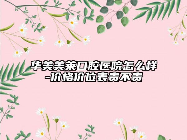 華美美萊口腔醫(yī)院怎么樣-價格價位表貴不貴