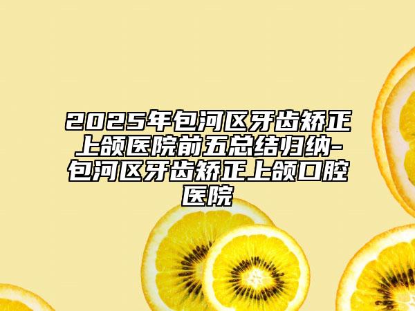2025年包河區(qū)牙齒矯正上頜醫(yī)院前五總結(jié)歸納-包河區(qū)牙齒矯正上頜口腔醫(yī)院