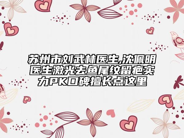 蘇州市劉武林醫(yī)生,沈佩明醫(yī)生激光去魚尾紋留疤實(shí)力PK口碑擅長點(diǎn)這里
