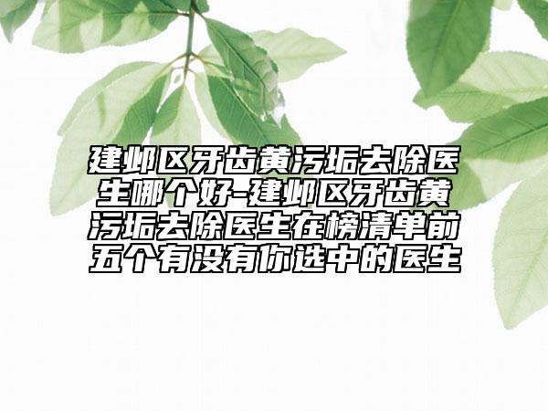 建鄴區(qū)牙齒黃污垢去除醫(yī)生哪個(gè)好-建鄴區(qū)牙齒黃污垢去除醫(yī)生在榜清單前五個(gè)有沒(méi)有你選中的醫(yī)生