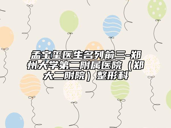 孟寶璽醫(yī)生名列前三-鄭州大學(xué)第二附屬醫(yī)院（鄭大二附院）整形科